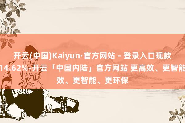 开云(中国)Kaiyun·官方网站 - 登录入口现款占净值比14.62%-开云「中国内陆」官方网站 更高效、更智能、更环保