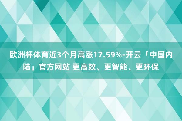 欧洲杯体育近3个月高涨17.59%-开云「中国内陆」官方网站 更高效、更智能、更环保