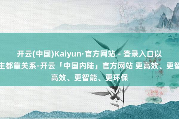 开云(中国)Kaiyun·官方网站 - 登录入口以为别东说念主都靠关系-开云「中国内陆」官方网站 更高效、更智能、更环保