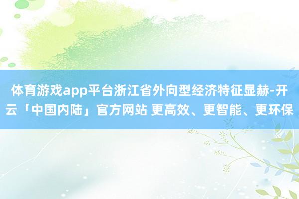 体育游戏app平台浙江省外向型经济特征显赫-开云「中国内陆」官方网站 更高效、更智能、更环保