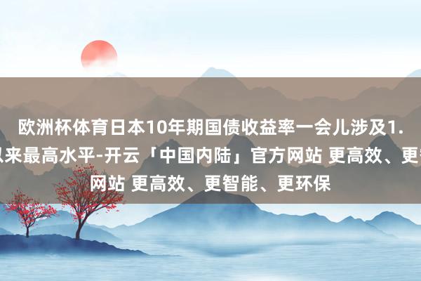 欧洲杯体育日本10年期国债收益率一会儿涉及1.1%，为7月以来最高水平-开云「中国内陆」官方网站 更高效、更智能、更环保