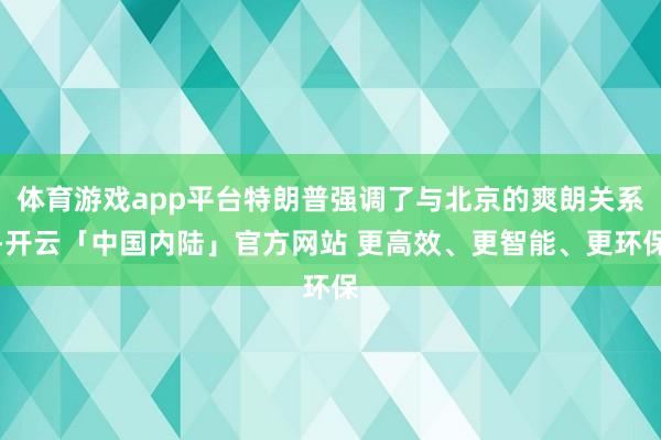 体育游戏app平台特朗普强调了与北京的爽朗关系-开云「中国内陆」官方网站 更高效、更智能、更环保