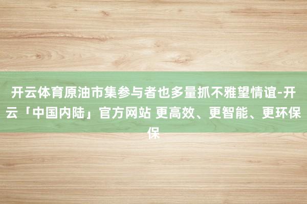 开云体育原油市集参与者也多量抓不雅望情谊-开云「中国内陆」官方网站 更高效、更智能、更环保
