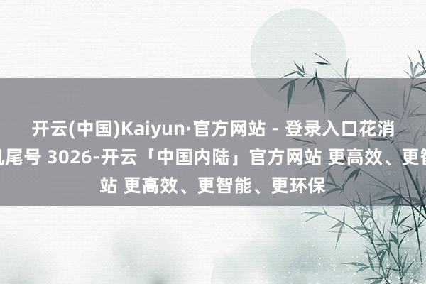 开云(中国)Kaiyun·官方网站 - 登录入口花消者胡**（手机尾号 3026-开云「中国内陆」官方网站 更高效、更智能、更环保