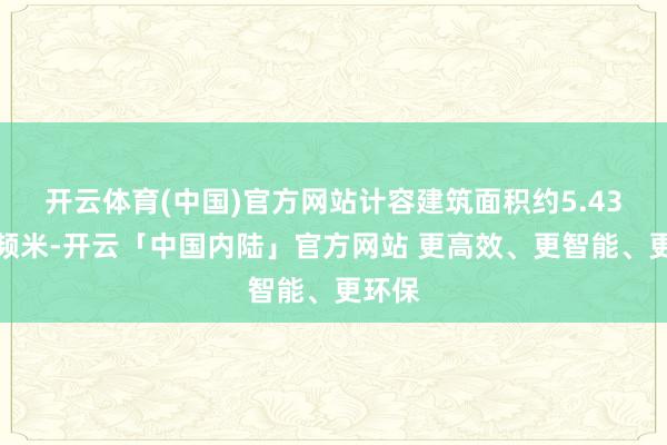 开云体育(中国)官方网站计容建筑面积约5.43万频频米-开云「中国内陆」官方网站 更高效、更智能、更环保