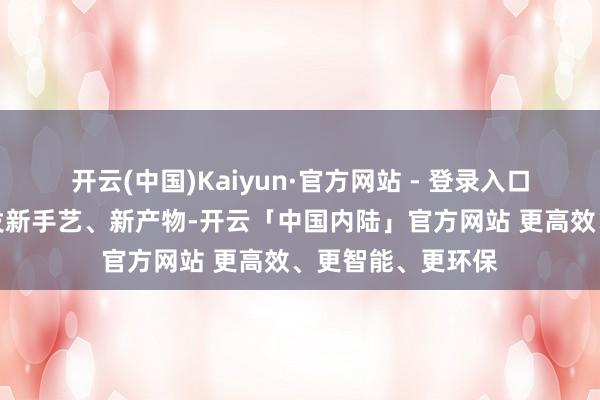开云(中国)Kaiyun·官方网站 - 登录入口各大品牌竞相研发新手艺、新产物-开云「中国内陆」官方网站 更高效、更智能、更环保