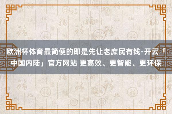 欧洲杯体育最简便的即是先让老庶民有钱-开云「中国内陆」官方网站 更高效、更智能、更环保