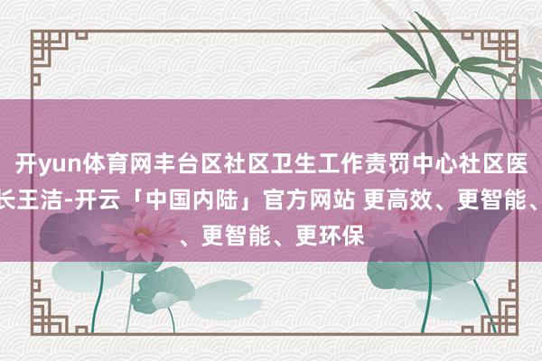 开yun体育网丰台区社区卫生工作责罚中心社区医疗科科长王洁-开云「中国内陆」官方网站 更高效、更智能、更环保