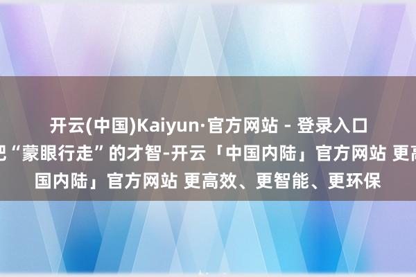开云(中国)Kaiyun·官方网站 - 登录入口机器东说念主秀了一把“蒙眼行走”的才智-开云「中国内陆」官方网站 更高效、更智能、更环保
