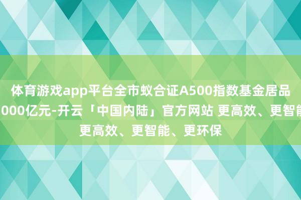 体育游戏app平台全市蚁合证A500指数基金居品畛域破损3000亿元-开云「中国内陆」官方网站 更高效、更智能、更环保