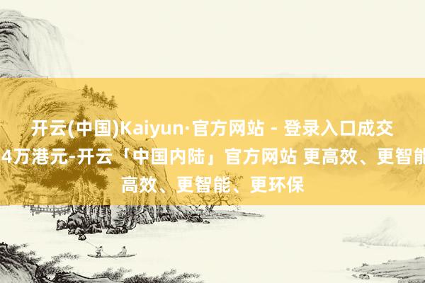 开云(中国)Kaiyun·官方网站 - 登录入口成交额1599.24万港元-开云「中国内陆」官方网站 更高效、更智能、更环保