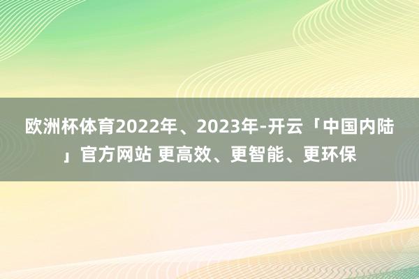 欧洲杯体育2022年、2023年-开云「中国内陆」官方网站 更高效、更智能、更环保