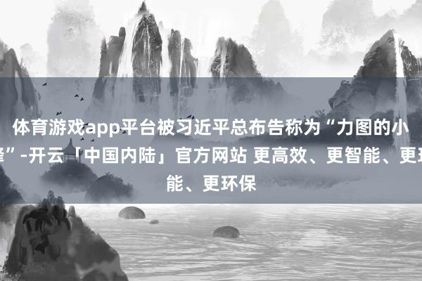 体育游戏app平台被习近平总布告称为“力图的小蜜蜂”-开云「中国内陆」官方网站 更高效、更智能、更环保