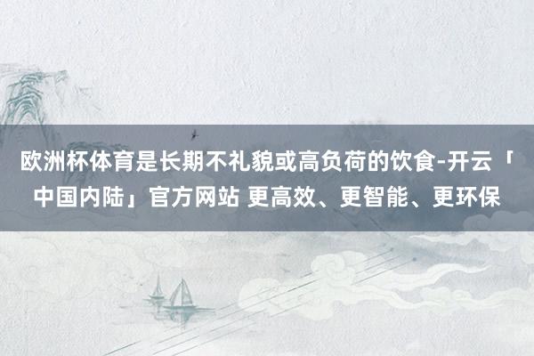 欧洲杯体育是长期不礼貌或高负荷的饮食-开云「中国内陆」官方网站 更高效、更智能、更环保