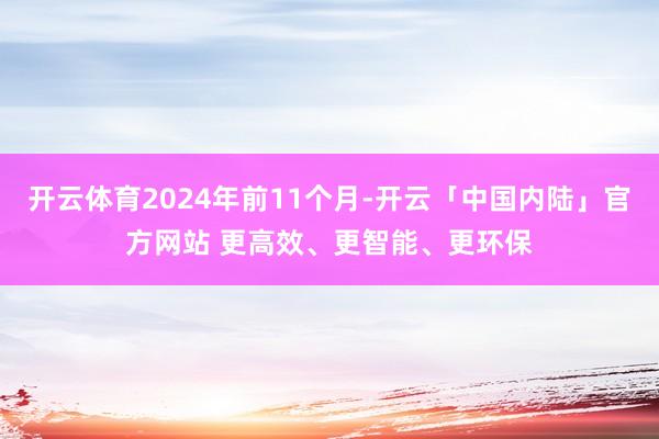 开云体育2024年前11个月-开云「中国内陆」官方网站 更高效、更智能、更环保