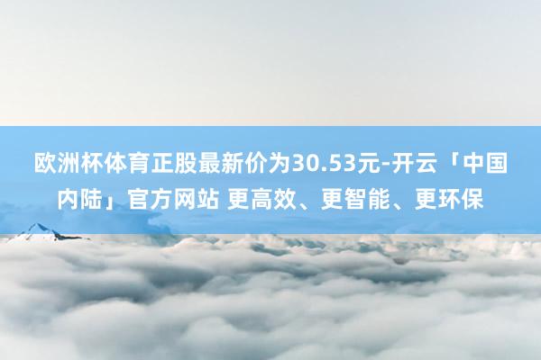 欧洲杯体育正股最新价为30.53元-开云「中国内陆」官方网站 更高效、更智能、更环保