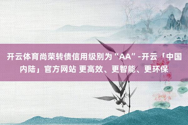 开云体育尚荣转债信用级别为“AA”-开云「中国内陆」官方网站 更高效、更智能、更环保