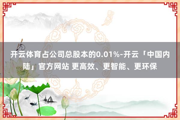 开云体育占公司总股本的0.01%-开云「中国内陆」官方网站 更高效、更智能、更环保