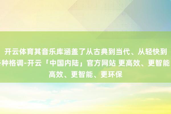 开云体育其音乐库涵盖了从古典到当代、从轻快到高潮的各种格调-开云「中国内陆」官方网站 更高效、更智能、更环保