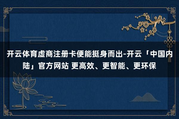开云体育虚商注册卡便能挺身而出-开云「中国内陆」官方网站 更高效、更智能、更环保