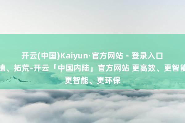 开云(中国)Kaiyun·官方网站 - 登录入口　　蜕变、培植、拓荒-开云「中国内陆」官方网站 更高效、更智能、更环保