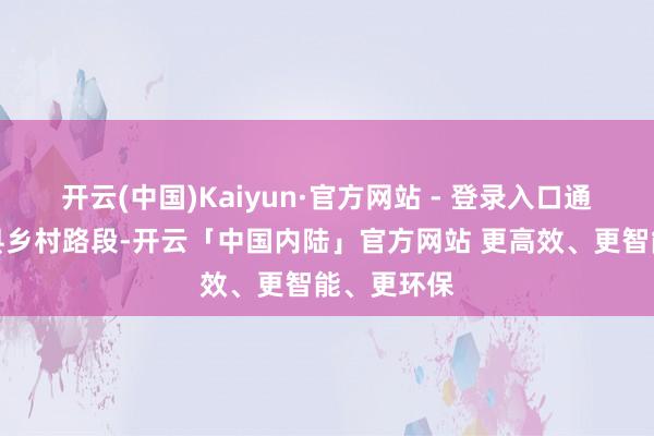开云(中国)Kaiyun·官方网站 - 登录入口通化市辉南县乡村路段-开云「中国内陆」官方网站 更高效、更智能、更环保