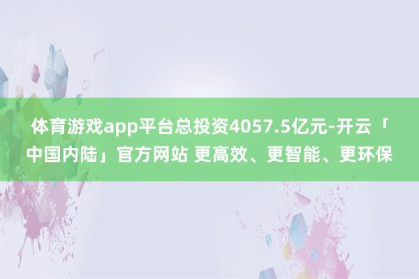 体育游戏app平台总投资4057.5亿元-开云「中国内陆」官方网站 更高效、更智能、更环保