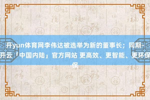 开yun体育网李伟达被选举为新的董事长；同期-开云「中国内陆」官方网站 更高效、更智能、更环保