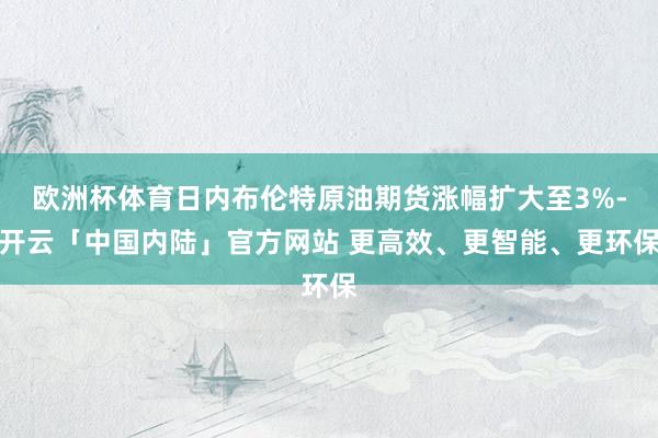 欧洲杯体育日内布伦特原油期货涨幅扩大至3%-开云「中国内陆」官方网站 更高效、更智能、更环保