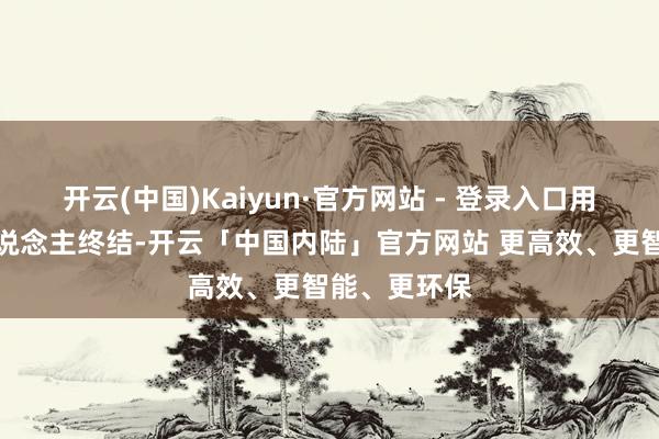开云(中国)Kaiyun·官方网站 - 登录入口用来拖延敌东说念主终结-开云「中国内陆」官方网站 更高效、更智能、更环保