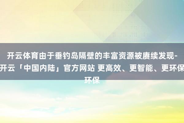 开云体育由于垂钓岛隔壁的丰富资源被赓续发现-开云「中国内陆」官方网站 更高效、更智能、更环保