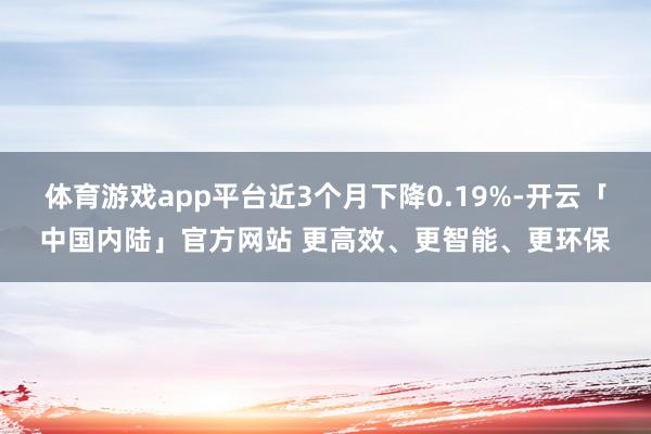 体育游戏app平台近3个月下降0.19%-开云「中国内陆」官方网站 更高效、更智能、更环保