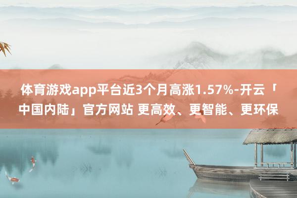 体育游戏app平台近3个月高涨1.57%-开云「中国内陆」官方网站 更高效、更智能、更环保