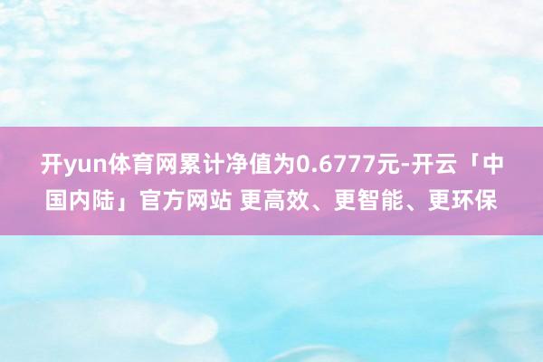 开yun体育网累计净值为0.6777元-开云「中国内陆」官方网站 更高效、更智能、更环保