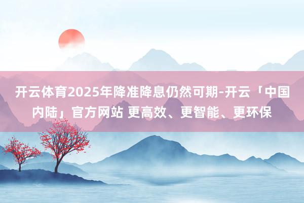 开云体育2025年降准降息仍然可期-开云「中国内陆」官方网站 更高效、更智能、更环保