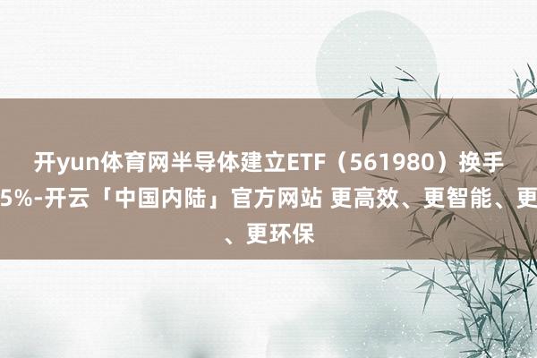 开yun体育网半导体建立ETF（561980）换手率超5%-开云「中国内陆」官方网站 更高效、更智能、更环保