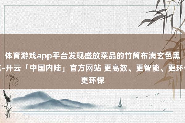 体育游戏app平台发现盛放菜品的竹筒布满玄色黑点-开云「中国内陆」官方网站 更高效、更智能、更环保