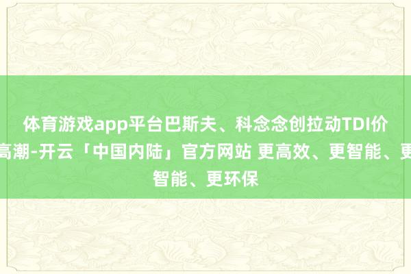 体育游戏app平台巴斯夫、科念念创拉动TDI价钱的高潮-开云「中国内陆」官方网站 更高效、更智能、更环保