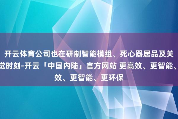 开云体育公司也在研制智能模组、死心器居品及关连的视觉时刻-开云「中国内陆」官方网站 更高效、更智能、更环保