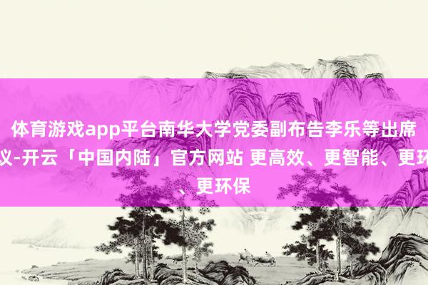 体育游戏app平台南华大学党委副布告李乐等出席会议-开云「中国内陆」官方网站 更高效、更智能、更环保