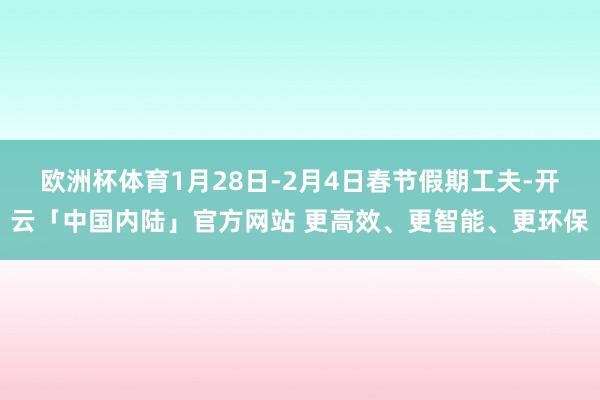 欧洲杯体育1月28日-2月4日春节假期工夫-开云「中国内陆」官方网站 更高效、更智能、更环保