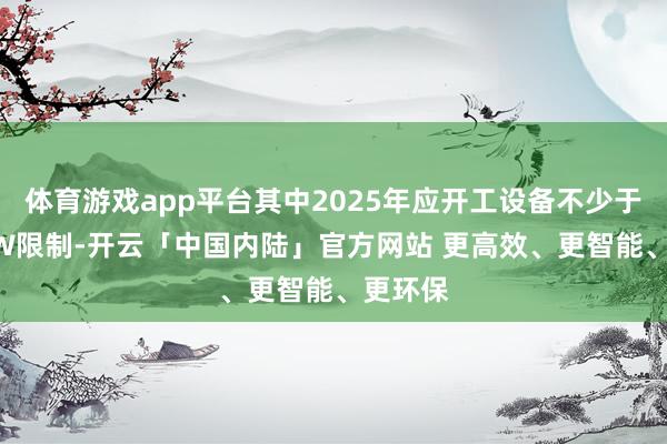 体育游戏app平台其中2025年应开工设备不少于150MW限制-开云「中国内陆」官方网站 更高效、更智能、更环保