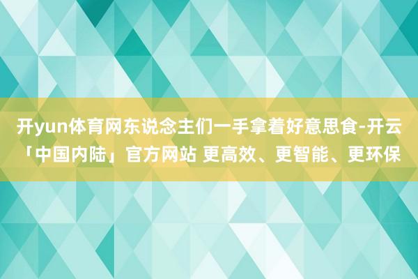 开yun体育网东说念主们一手拿着好意思食-开云「中国内陆」官方网站 更高效、更智能、更环保