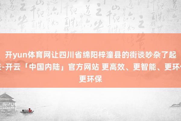 开yun体育网让四川省绵阳梓潼县的街谈吵杂了起来-开云「中国内陆」官方网站 更高效、更智能、更环保