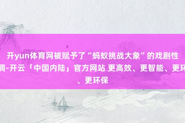开yun体育网被赋予了“蚂蚁挑战大象”的戏剧性色调-开云「中国内陆」官方网站 更高效、更智能、更环保