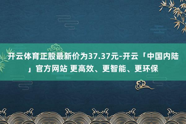 开云体育正股最新价为37.37元-开云「中国内陆」官方网站 更高效、更智能、更环保