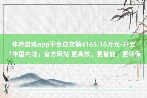 体育游戏app平台成交额4165.16万元-开云「中国内陆」官方网站 更高效、更智能、更环保