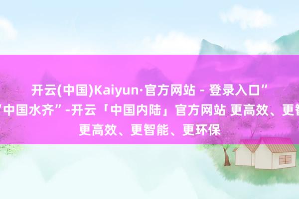 开云(中国)Kaiyun·官方网站 - 登录入口”丹江口当作“中国水齐”-开云「中国内陆」官方网站 更高效、更智能、更环保