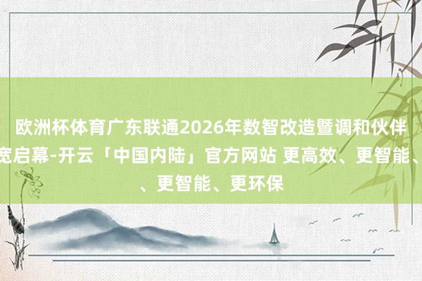 欧洲杯体育广东联通2026年数智改造暨调和伙伴大会广宽启幕-开云「中国内陆」官方网站 更高效、更智能、更环保