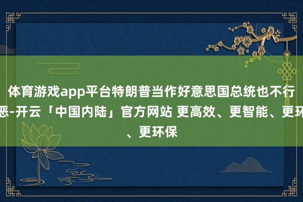 体育游戏app平台特朗普当作好意思国总统也不行作恶-开云「中国内陆」官方网站 更高效、更智能、更环保